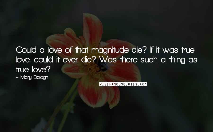 Mary Balogh Quotes: Could a love of that magnitude die? If it was true love, could it ever die? Was there such a thing as true love?
