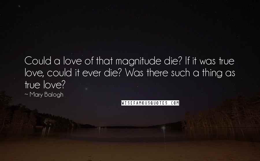 Mary Balogh Quotes: Could a love of that magnitude die? If it was true love, could it ever die? Was there such a thing as true love?