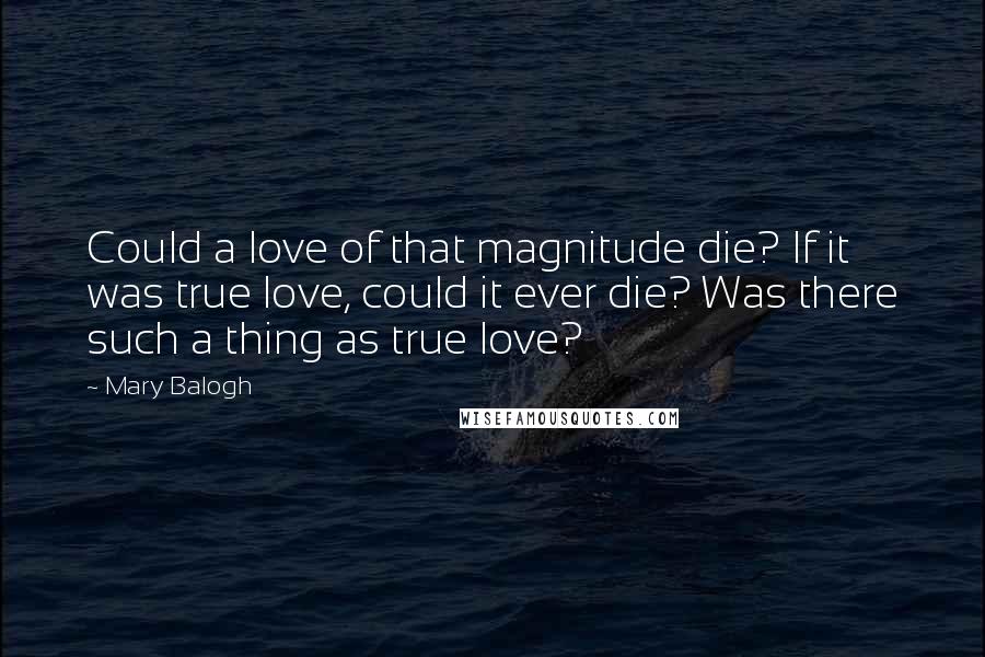 Mary Balogh Quotes: Could a love of that magnitude die? If it was true love, could it ever die? Was there such a thing as true love?