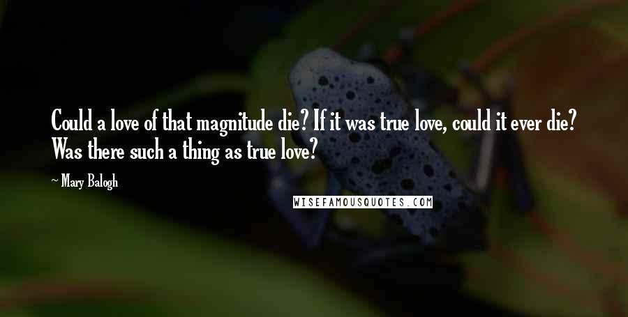 Mary Balogh Quotes: Could a love of that magnitude die? If it was true love, could it ever die? Was there such a thing as true love?