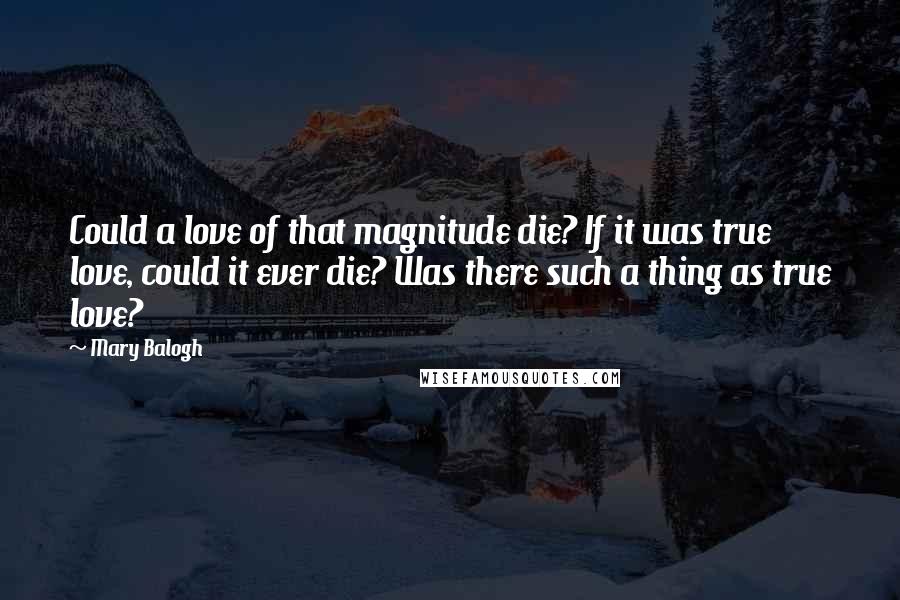 Mary Balogh Quotes: Could a love of that magnitude die? If it was true love, could it ever die? Was there such a thing as true love?