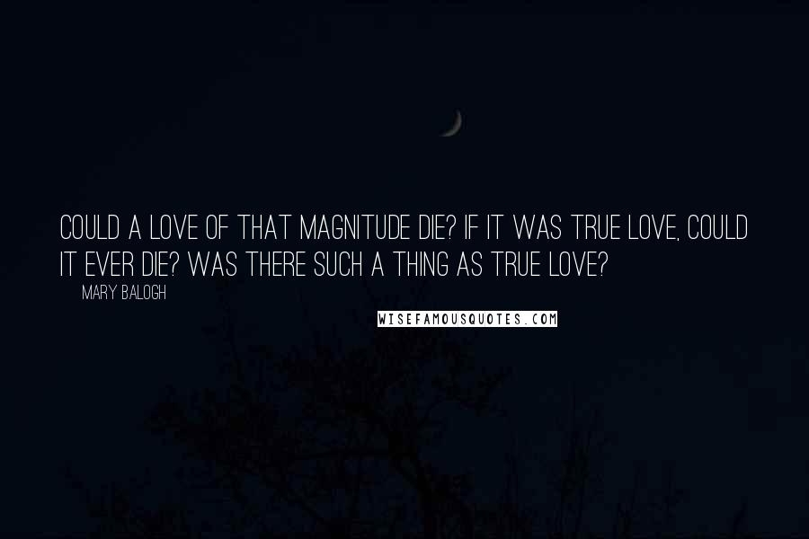 Mary Balogh Quotes: Could a love of that magnitude die? If it was true love, could it ever die? Was there such a thing as true love?