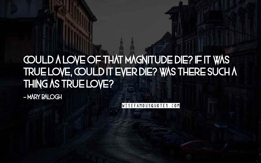 Mary Balogh Quotes: Could a love of that magnitude die? If it was true love, could it ever die? Was there such a thing as true love?