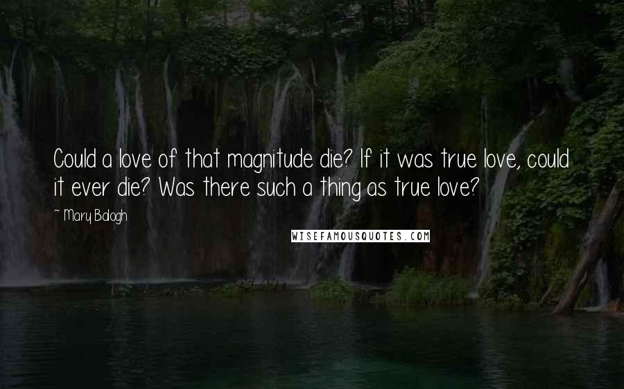 Mary Balogh Quotes: Could a love of that magnitude die? If it was true love, could it ever die? Was there such a thing as true love?