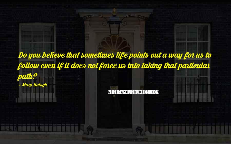 Mary Balogh Quotes: Do you believe that sometimes life points out a way for us to follow even if it does not force us into taking that particular path?