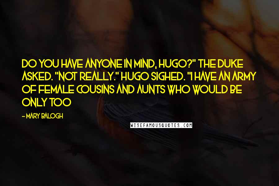 Mary Balogh Quotes: Do you have anyone in mind, Hugo?" the duke asked. "Not really." Hugo sighed. "I have an army of female cousins and aunts who would be only too