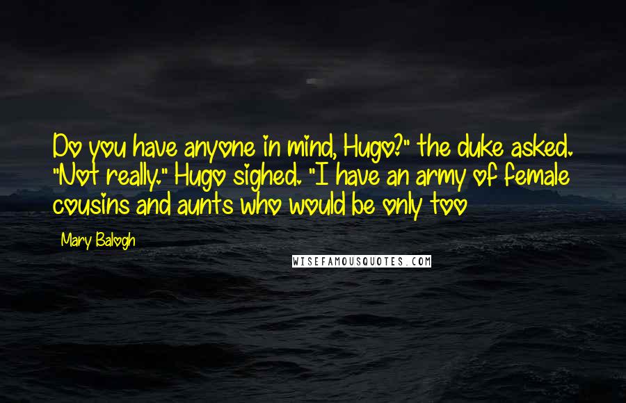 Mary Balogh Quotes: Do you have anyone in mind, Hugo?" the duke asked. "Not really." Hugo sighed. "I have an army of female cousins and aunts who would be only too