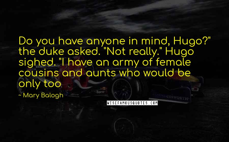 Mary Balogh Quotes: Do you have anyone in mind, Hugo?" the duke asked. "Not really." Hugo sighed. "I have an army of female cousins and aunts who would be only too