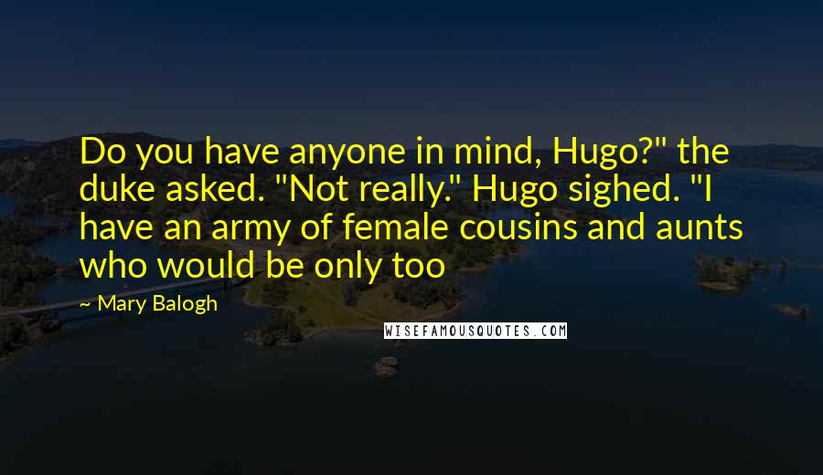 Mary Balogh Quotes: Do you have anyone in mind, Hugo?" the duke asked. "Not really." Hugo sighed. "I have an army of female cousins and aunts who would be only too