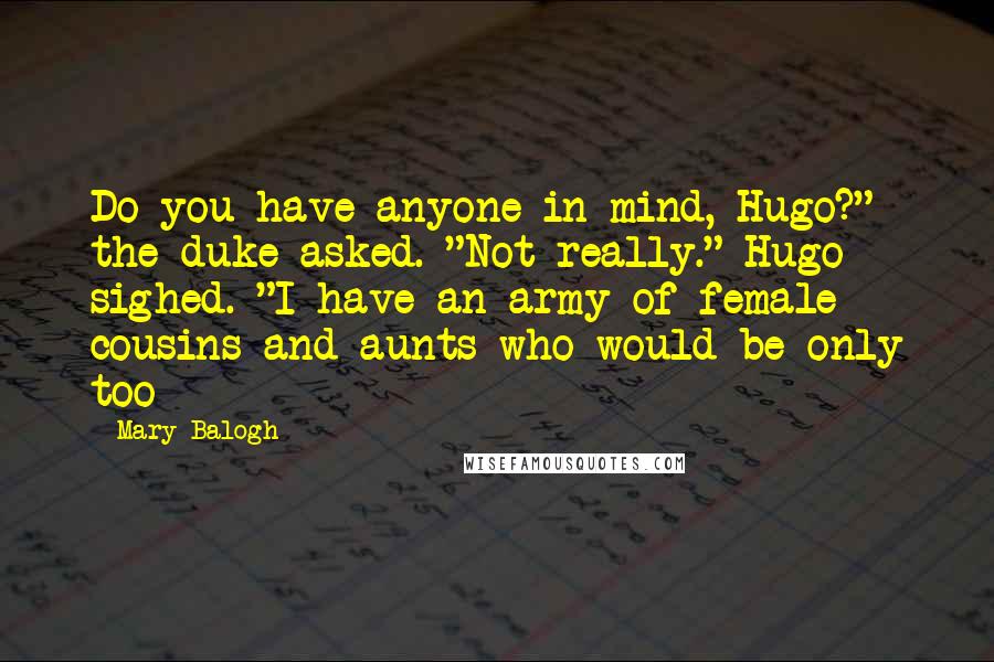 Mary Balogh Quotes: Do you have anyone in mind, Hugo?" the duke asked. "Not really." Hugo sighed. "I have an army of female cousins and aunts who would be only too