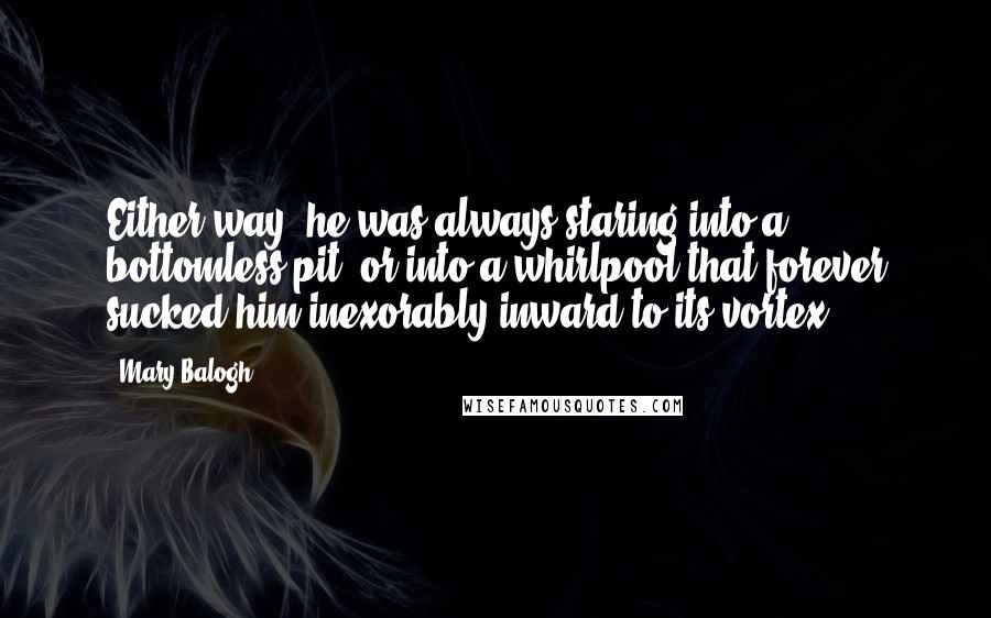 Mary Balogh Quotes: Either way, he was always staring into a bottomless pit, or into a whirlpool that forever sucked him inexorably inward to its vortex.