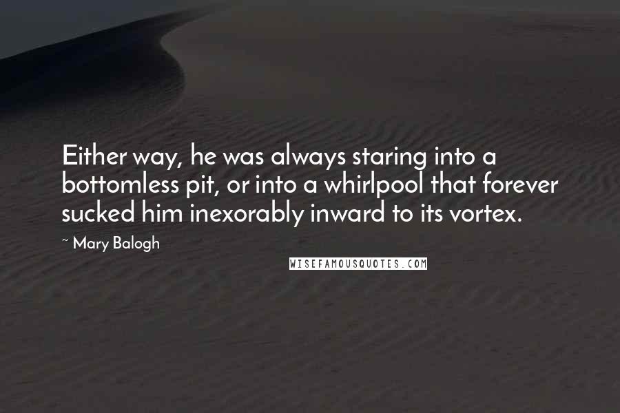 Mary Balogh Quotes: Either way, he was always staring into a bottomless pit, or into a whirlpool that forever sucked him inexorably inward to its vortex.