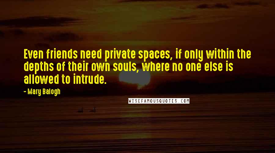 Mary Balogh Quotes: Even friends need private spaces, if only within the depths of their own souls, where no one else is allowed to intrude.