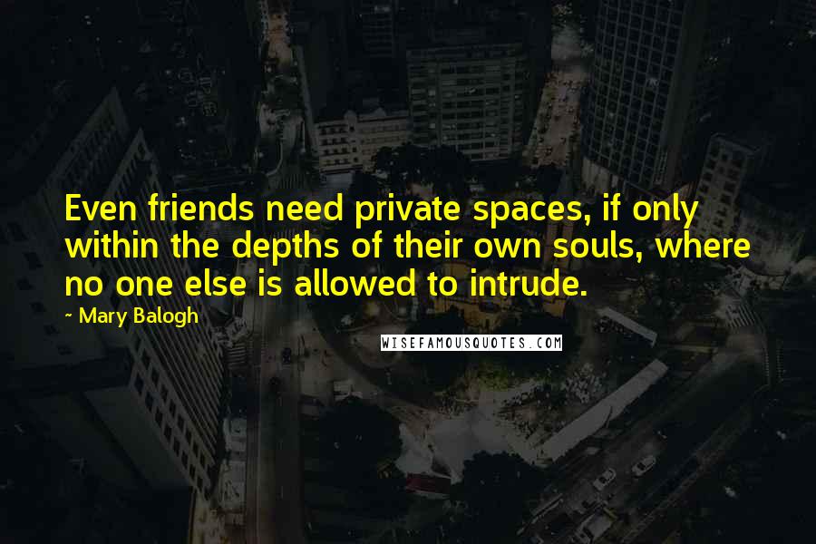 Mary Balogh Quotes: Even friends need private spaces, if only within the depths of their own souls, where no one else is allowed to intrude.