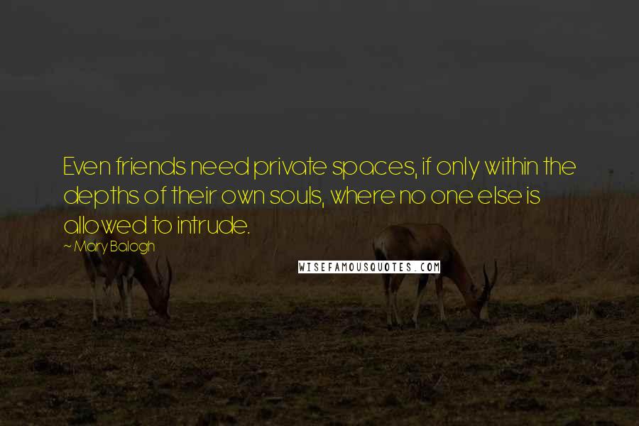 Mary Balogh Quotes: Even friends need private spaces, if only within the depths of their own souls, where no one else is allowed to intrude.