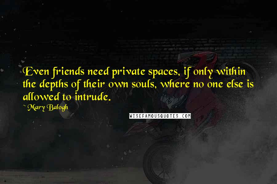 Mary Balogh Quotes: Even friends need private spaces, if only within the depths of their own souls, where no one else is allowed to intrude.