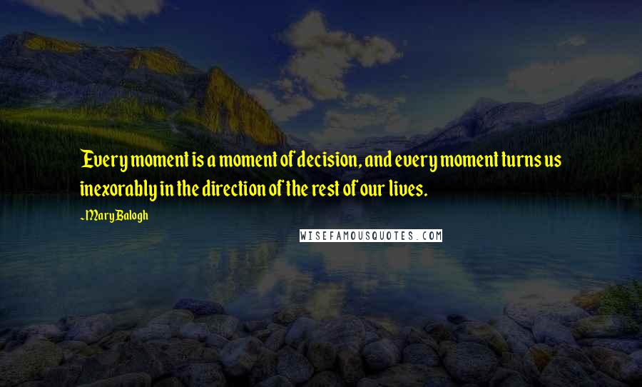 Mary Balogh Quotes: Every moment is a moment of decision, and every moment turns us inexorably in the direction of the rest of our lives.