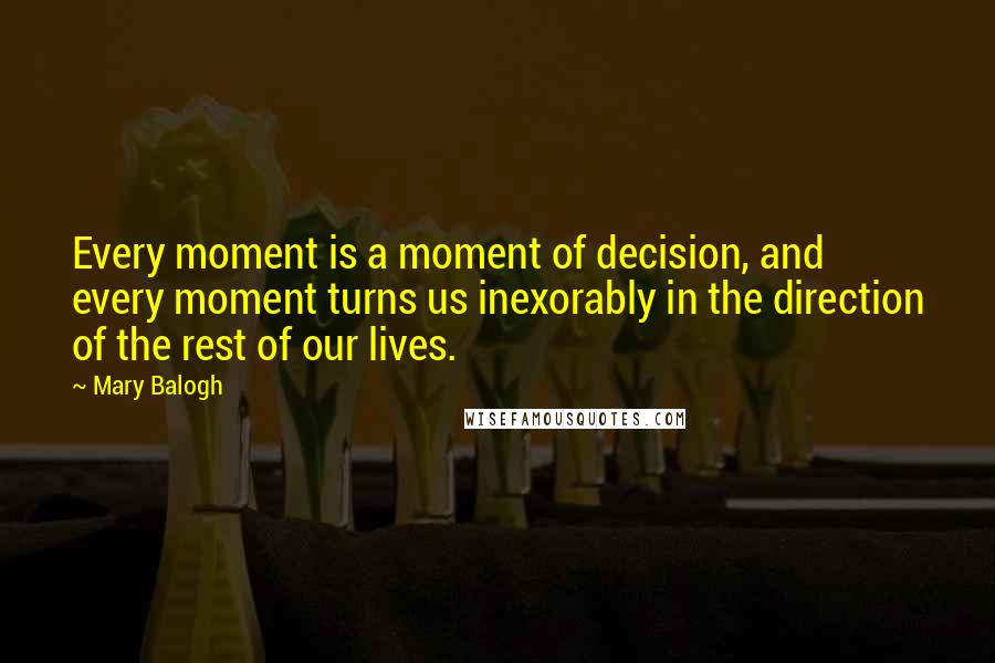 Mary Balogh Quotes: Every moment is a moment of decision, and every moment turns us inexorably in the direction of the rest of our lives.