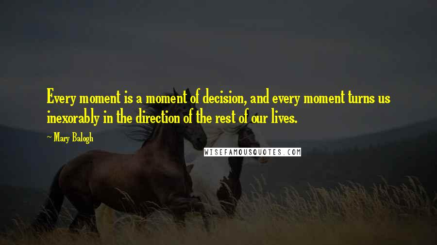 Mary Balogh Quotes: Every moment is a moment of decision, and every moment turns us inexorably in the direction of the rest of our lives.