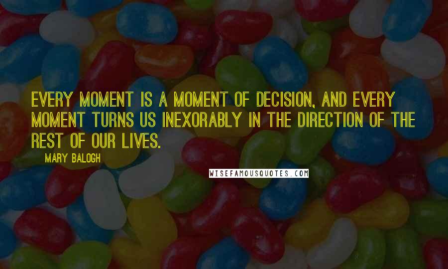 Mary Balogh Quotes: Every moment is a moment of decision, and every moment turns us inexorably in the direction of the rest of our lives.