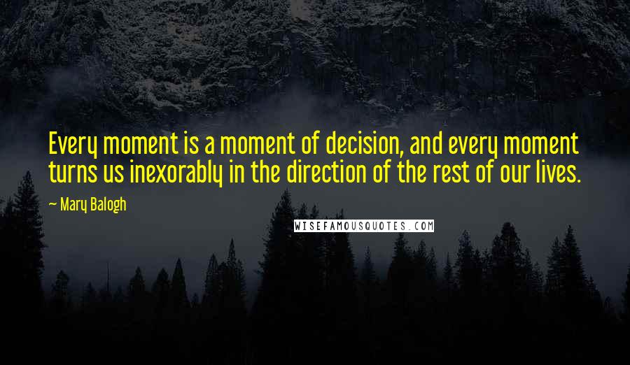 Mary Balogh Quotes: Every moment is a moment of decision, and every moment turns us inexorably in the direction of the rest of our lives.