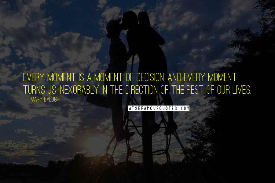 Mary Balogh Quotes: Every moment is a moment of decision, and every moment turns us inexorably in the direction of the rest of our lives.