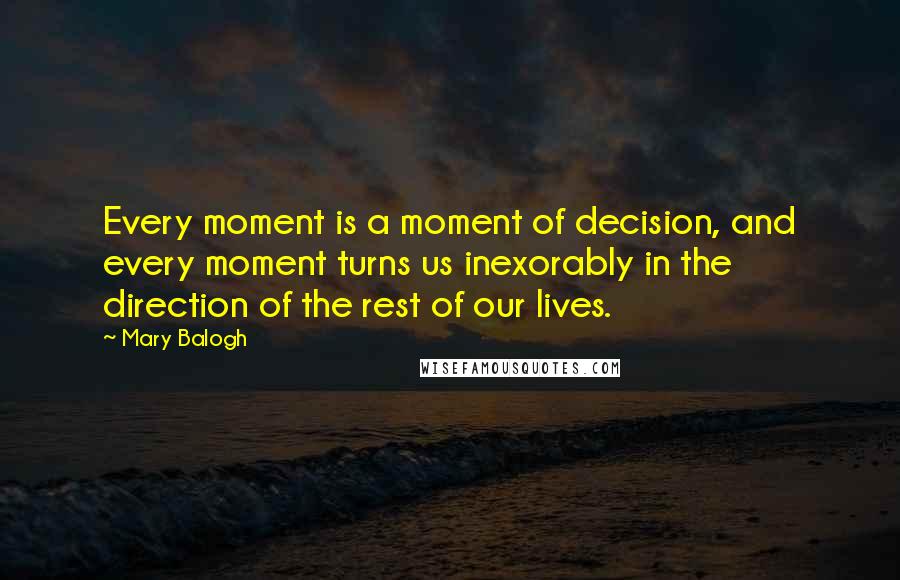Mary Balogh Quotes: Every moment is a moment of decision, and every moment turns us inexorably in the direction of the rest of our lives.