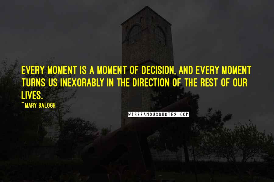 Mary Balogh Quotes: Every moment is a moment of decision, and every moment turns us inexorably in the direction of the rest of our lives.