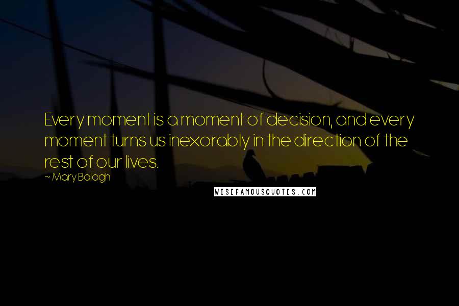 Mary Balogh Quotes: Every moment is a moment of decision, and every moment turns us inexorably in the direction of the rest of our lives.