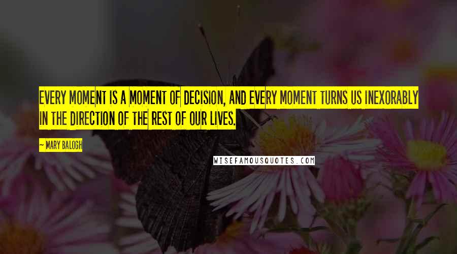 Mary Balogh Quotes: Every moment is a moment of decision, and every moment turns us inexorably in the direction of the rest of our lives.