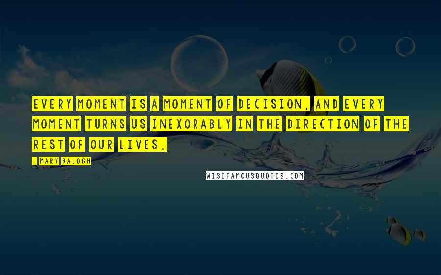 Mary Balogh Quotes: Every moment is a moment of decision, and every moment turns us inexorably in the direction of the rest of our lives.