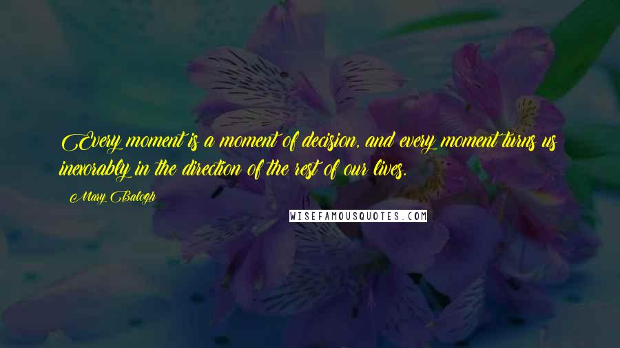 Mary Balogh Quotes: Every moment is a moment of decision, and every moment turns us inexorably in the direction of the rest of our lives.