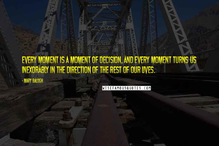 Mary Balogh Quotes: Every moment is a moment of decision, and every moment turns us inexorably in the direction of the rest of our lives.