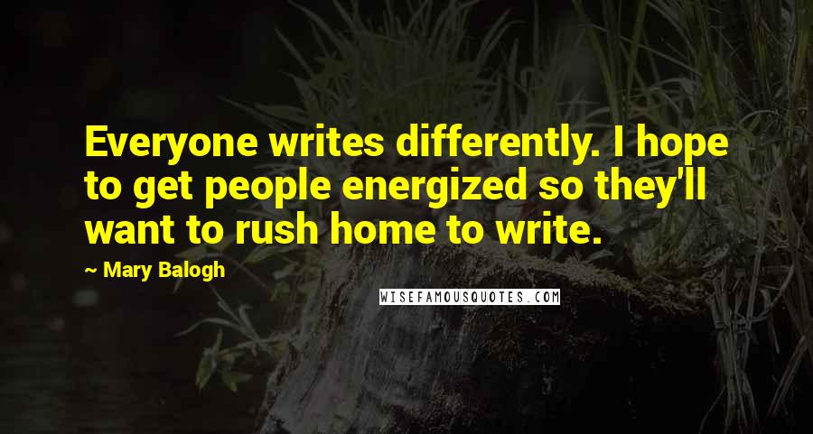 Mary Balogh Quotes: Everyone writes differently. I hope to get people energized so they'll want to rush home to write.