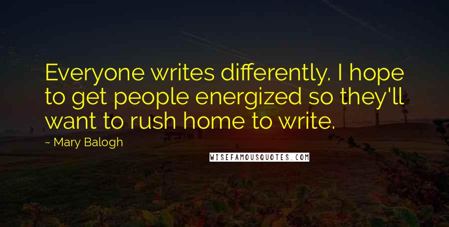 Mary Balogh Quotes: Everyone writes differently. I hope to get people energized so they'll want to rush home to write.