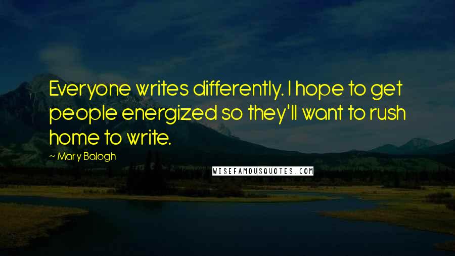 Mary Balogh Quotes: Everyone writes differently. I hope to get people energized so they'll want to rush home to write.