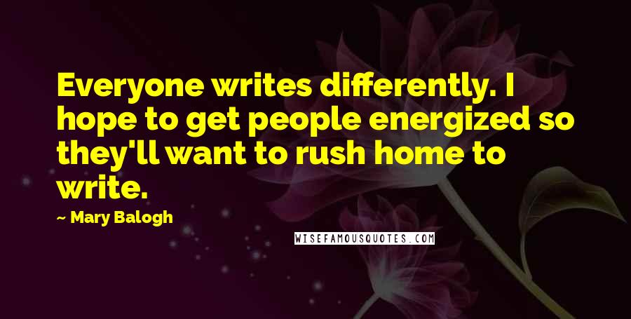 Mary Balogh Quotes: Everyone writes differently. I hope to get people energized so they'll want to rush home to write.