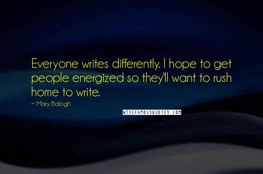 Mary Balogh Quotes: Everyone writes differently. I hope to get people energized so they'll want to rush home to write.