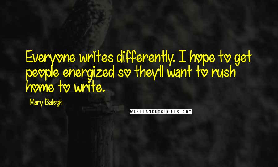 Mary Balogh Quotes: Everyone writes differently. I hope to get people energized so they'll want to rush home to write.