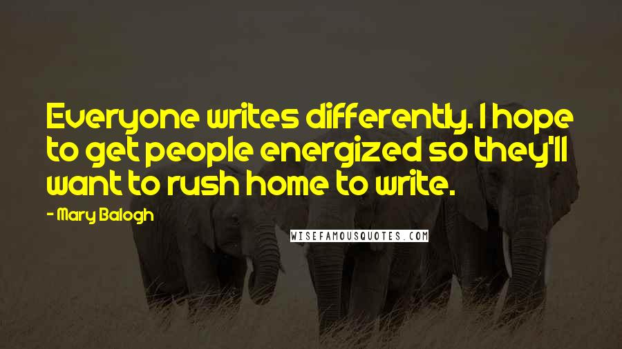 Mary Balogh Quotes: Everyone writes differently. I hope to get people energized so they'll want to rush home to write.