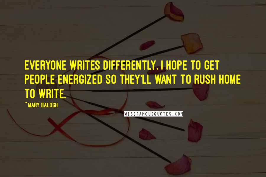 Mary Balogh Quotes: Everyone writes differently. I hope to get people energized so they'll want to rush home to write.