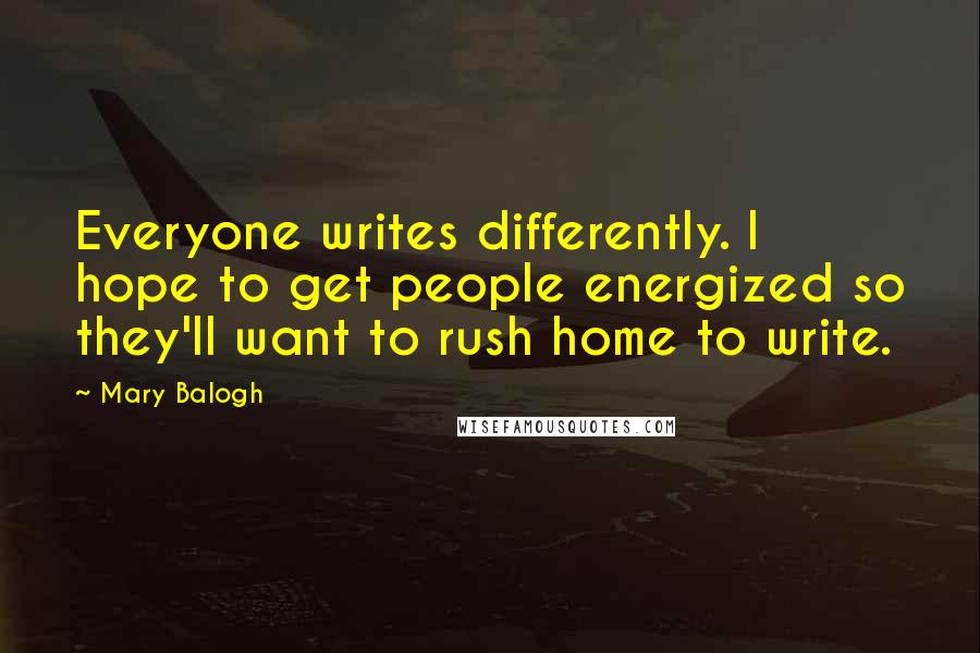 Mary Balogh Quotes: Everyone writes differently. I hope to get people energized so they'll want to rush home to write.