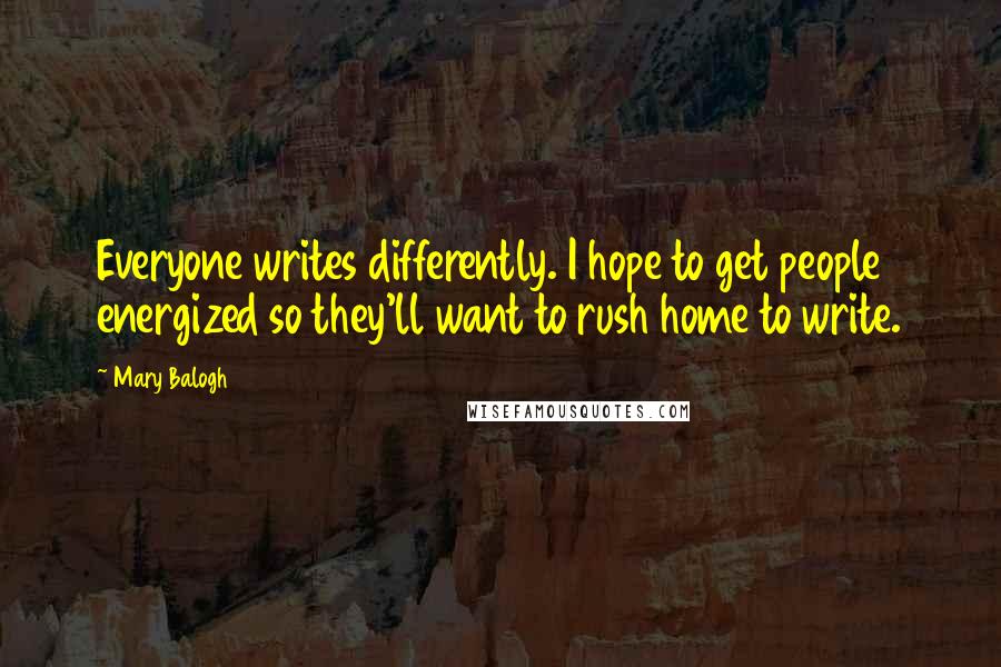 Mary Balogh Quotes: Everyone writes differently. I hope to get people energized so they'll want to rush home to write.