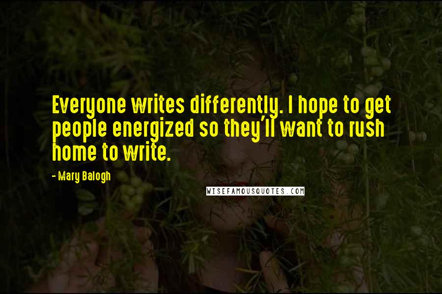 Mary Balogh Quotes: Everyone writes differently. I hope to get people energized so they'll want to rush home to write.