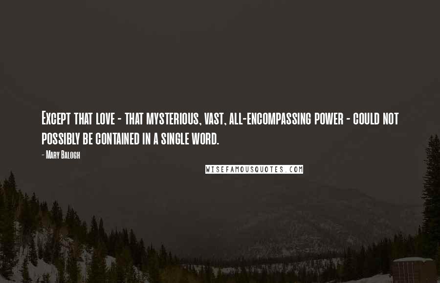 Mary Balogh Quotes: Except that love - that mysterious, vast, all-encompassing power - could not possibly be contained in a single word.