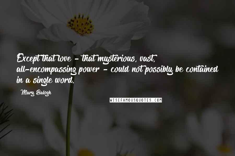 Mary Balogh Quotes: Except that love - that mysterious, vast, all-encompassing power - could not possibly be contained in a single word.