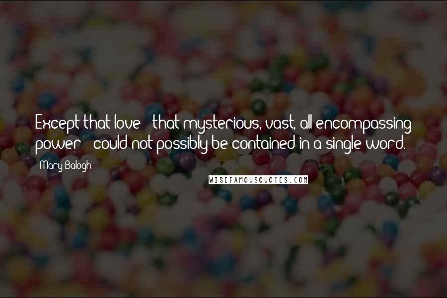 Mary Balogh Quotes: Except that love - that mysterious, vast, all-encompassing power - could not possibly be contained in a single word.