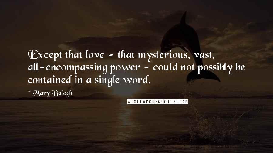 Mary Balogh Quotes: Except that love - that mysterious, vast, all-encompassing power - could not possibly be contained in a single word.