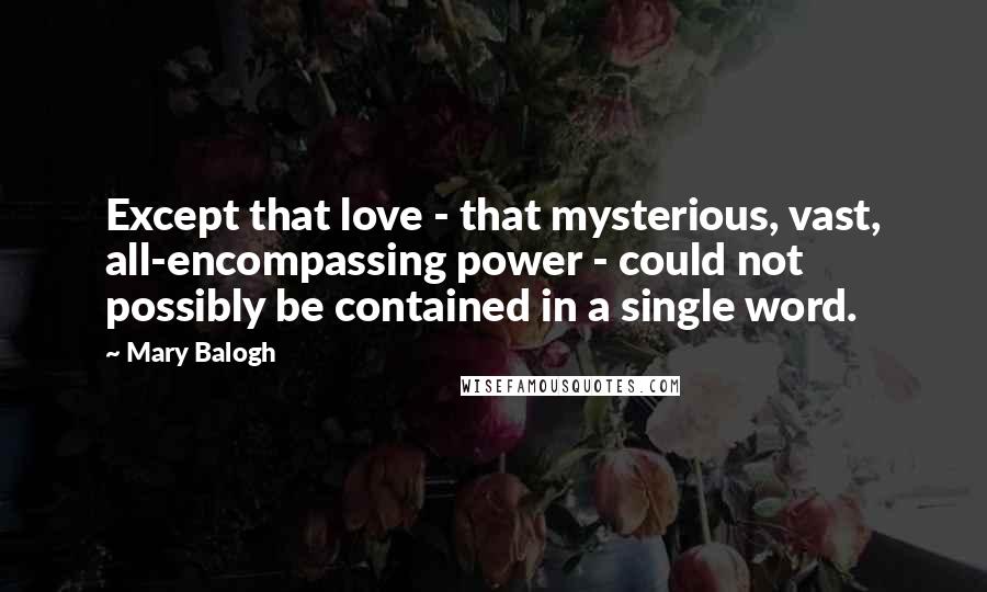 Mary Balogh Quotes: Except that love - that mysterious, vast, all-encompassing power - could not possibly be contained in a single word.