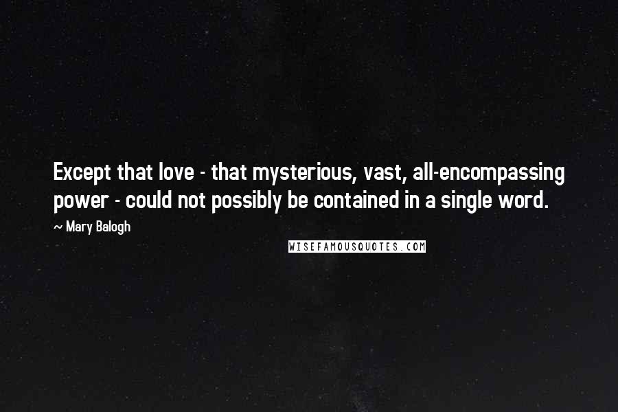 Mary Balogh Quotes: Except that love - that mysterious, vast, all-encompassing power - could not possibly be contained in a single word.